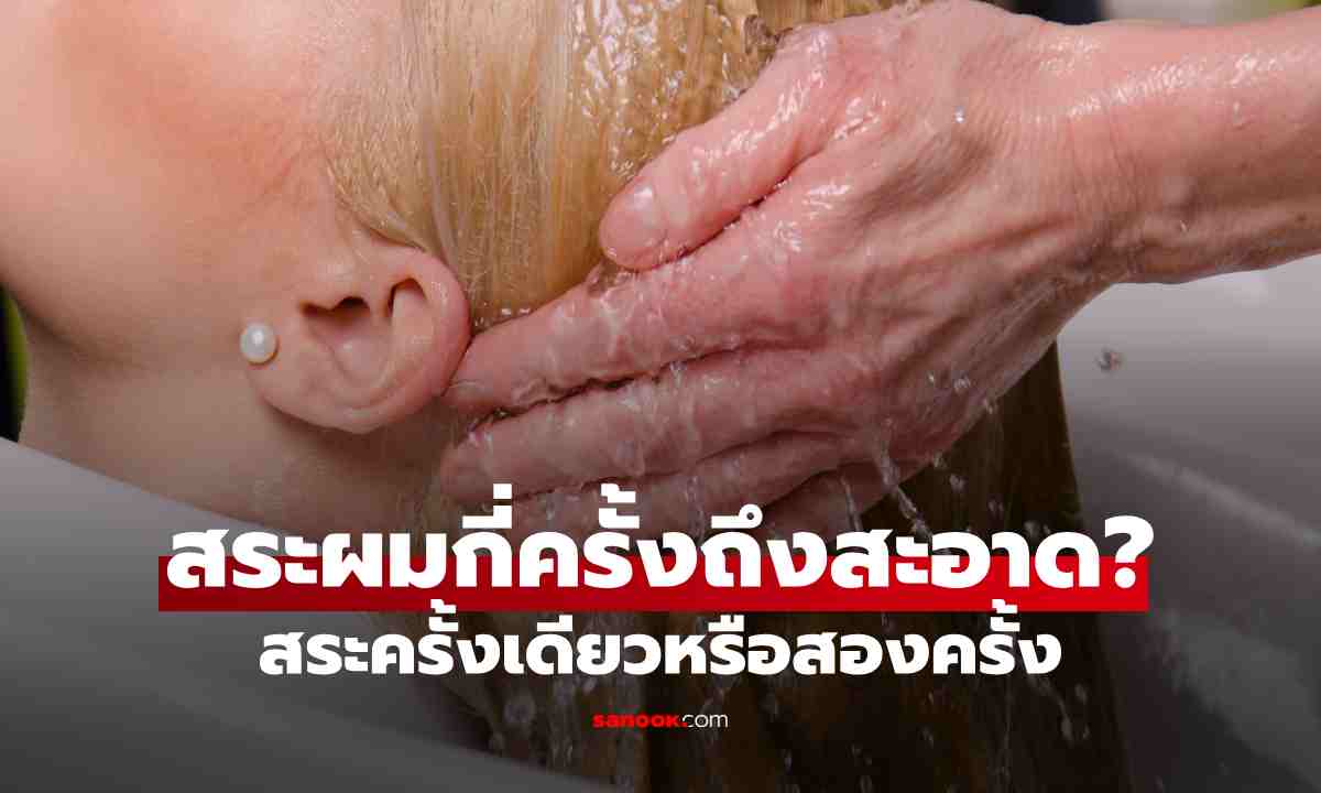 สระผมกี่ครั้งถึงสะอาด? สระครั้งเดียวหรือสองครั้ง แบบไหนเหมาะกับใคร