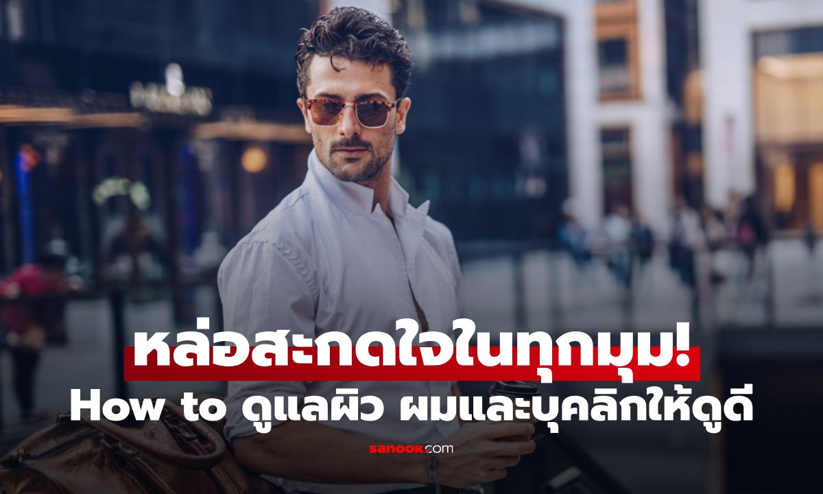 How to ดูแลผิว ผมและบุคลิกให้ดูดี หล่อสะกดใจในทุกมุม