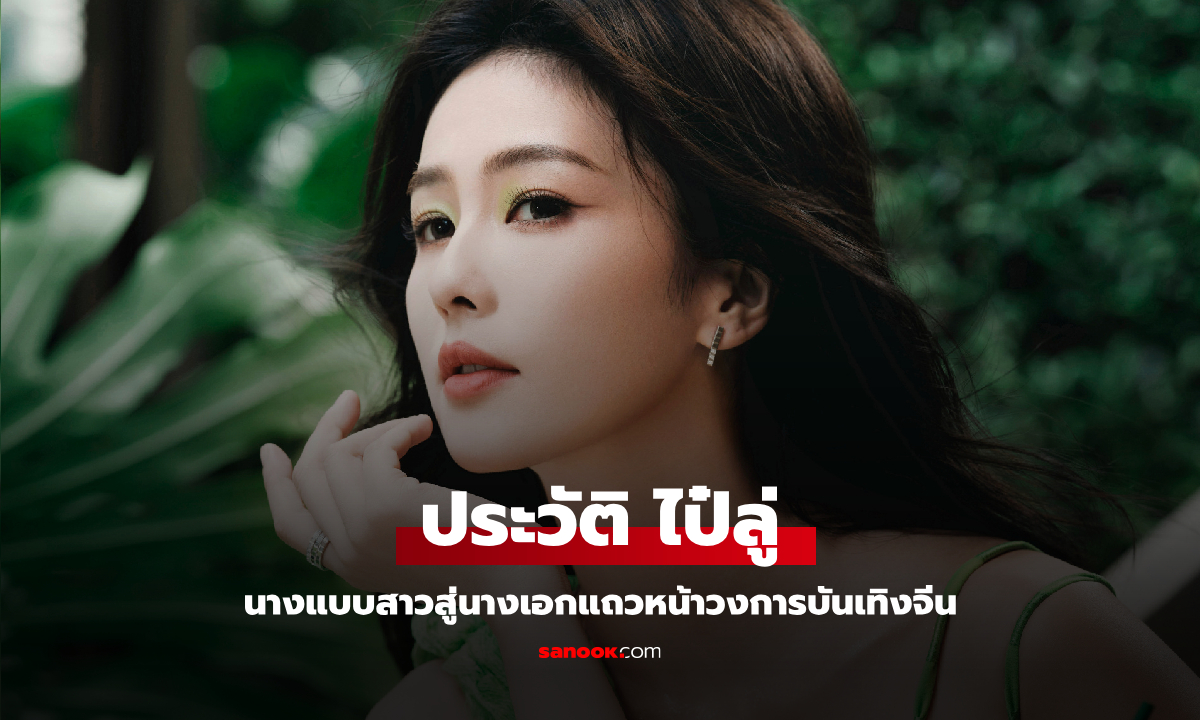 ประวัติ ไป๋ลู่ (Bai Lu) จากนางแบบสาว สู่นางเอกแถวหน้าวงการบันเทิงจีน