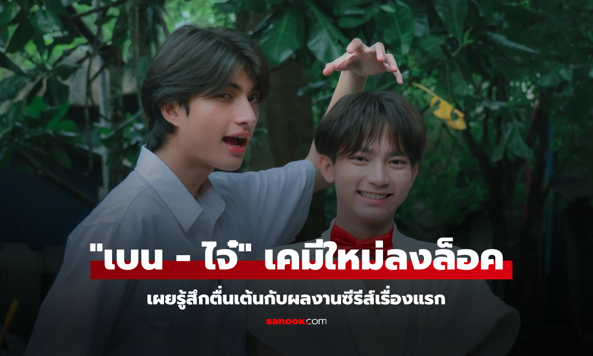 เปิดตัวเคมีใหม่! “เบน-ไจ๋” กับซีรีส์ พร้อมเผยผลงานแรก ตื่นเต้นมาก