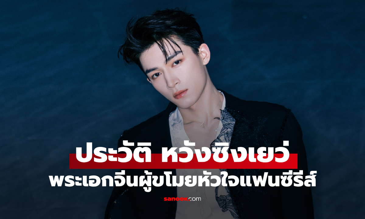 ประวัติ หวังซิงเยว่ (Wang Xing Yue) พระเอกจีนรุ่นใหม่ไฟแรง ผู้ขโมยหัวใจแฟนซีรีส์